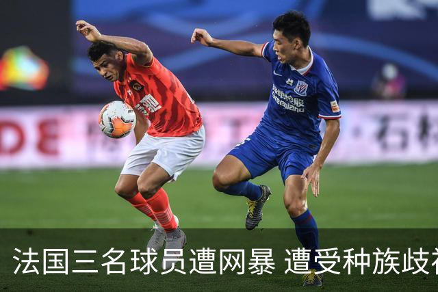 法国三名球员遭网暴 遭受种族歧视和恶意辱骂